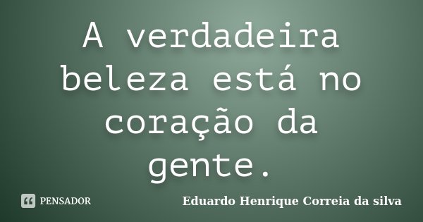 A verdadeira beleza está no coração da gente.... Frase de Eduardo Henrique Correia da Silva.