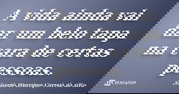 A vida ainda vai dar um belo tapa na cara de certas pessoas.... Frase de Eduardo Henrique Correia da SIlva.