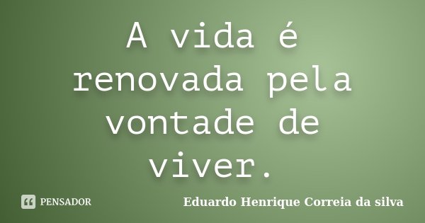 A vida é renovada pela vontade de viver.... Frase de Eduardo Henrique Correia da SIlva.