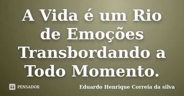 A Vida é um Rio de Emoções Transbordando a Todo Momento.... Frase de Eduardo Henrique Correia da SIlva.