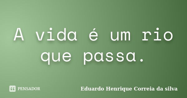 A vida é um rio que passa.... Frase de Eduardo Henrique Correia da Silva.