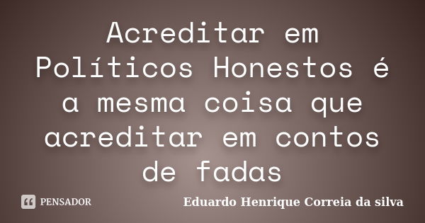 Acreditar em Políticos Honestos é a mesma coisa que acreditar em contos de fadas... Frase de Eduardo Henrique Correia da SIlva.