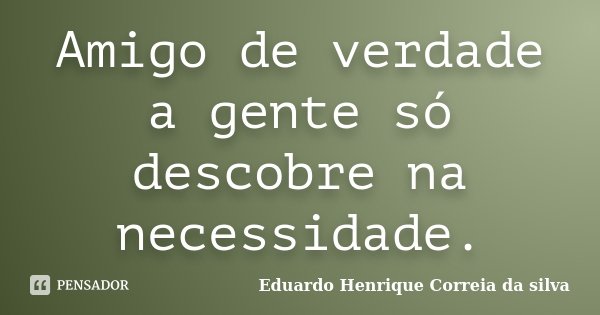 Amigo de verdade a gente só descobre na necessidade.... Frase de Eduardo Henrique Correia da Silva.