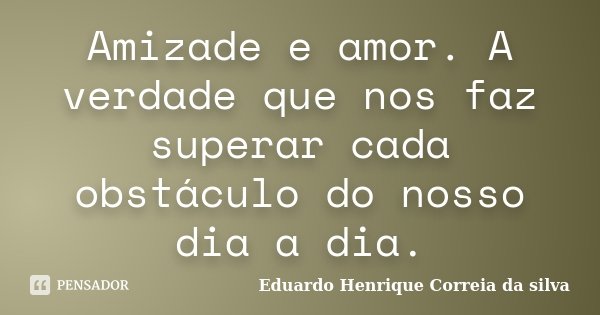 Amizade e amor. A verdade que nos faz superar cada obstáculo do nosso dia a dia.... Frase de Eduardo Henrique Correia da Silva.