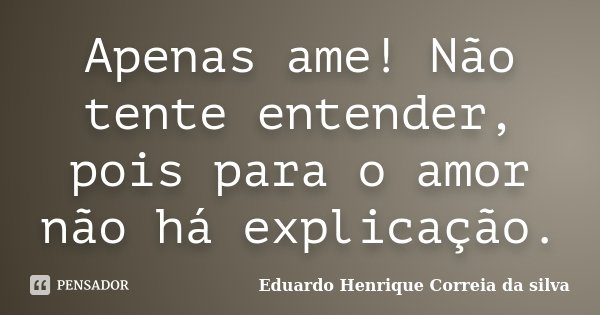 Apenas ame! Não tente entender, pois para o amor não há explicação.... Frase de Eduardo Henrique Correia da Silva.
