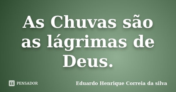 As Chuvas são as lágrimas de Deus.... Frase de Eduardo Henrique Correia da Silva.