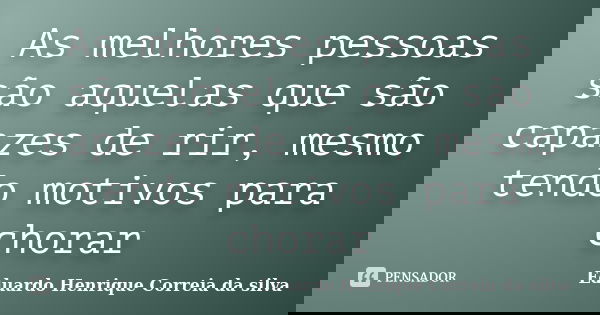 As melhores pessoas são aquelas que são capazes de rir, mesmo tendo motivos para chorar... Frase de Eduardo Henrique Correia da Silva.