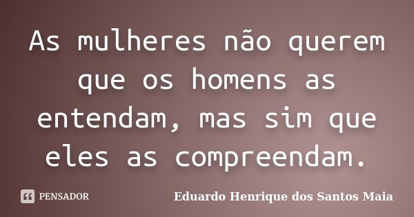 As mulheres não querem que os homens as entendam, mas sim que eles as compreendam.... Frase de Eduardo Henrique dos Santos Maia.