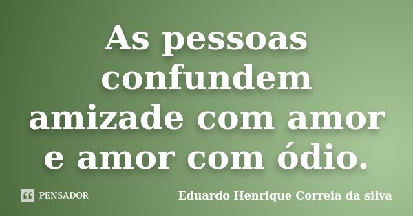 As pessoas confundem amizade com amor e amor com ódio.... Frase de Eduardo Henrique Correia da Silva.