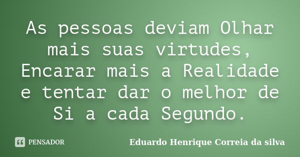 As pessoas deviam Olhar mais suas virtudes, Encarar mais a Realidade e tentar dar o melhor de Si a cada Segundo.... Frase de Eduardo Henrique Correia da Silva.