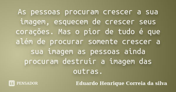 As pessoas procuram crescer a sua imagem, esquecem de crescer seus corações. Mas o pior de tudo é que além de procurar somente crescer a sua imagem as pessoas a... Frase de Eduardo Henrique Correia da Silva.