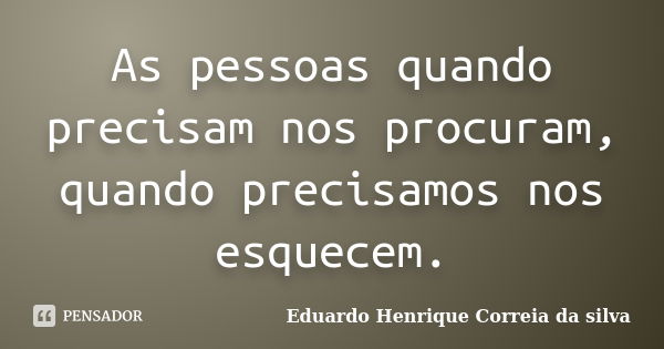 As pessoas quando precisam nos procuram, quando precisamos nos esquecem.... Frase de Eduardo Henrique Correia da Silva.