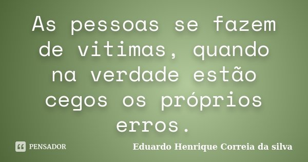 As pessoas se fazem de vitimas, quando na verdade estão cegos os próprios erros.... Frase de Eduardo Henrique Correia da Silva.