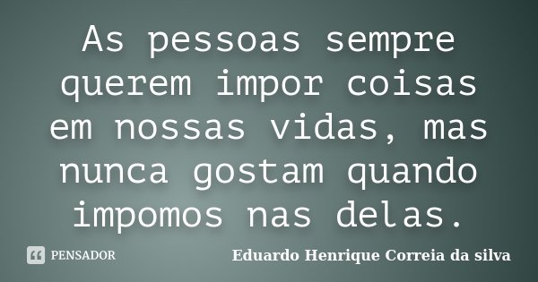 As pessoas sempre querem impor coisas em nossas vidas, mas nunca gostam quando impomos nas delas.... Frase de Eduardo Henrique Correia da Silva.
