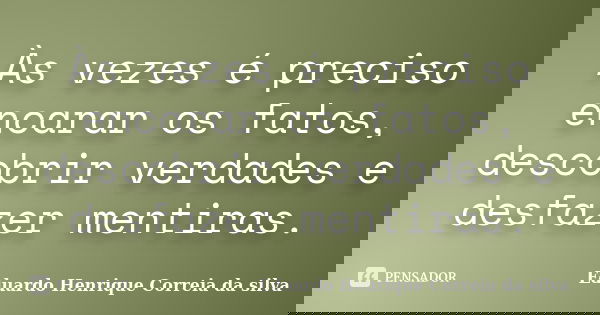 Às vezes é preciso encarar os fatos, descobrir verdades e desfazer mentiras.... Frase de Eduardo Henrique Correia da Silva.