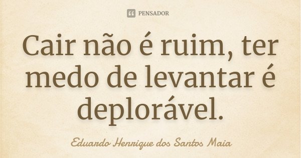 Cair não é ruim, ter medo de levantar é deplorável.... Frase de Eduardo Henrique dos Santos Maia.