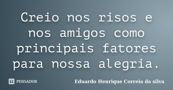 Creio nos risos e nos amigos como principais fatores para nossa alegria.... Frase de Eduardo Henrique Correia da Silva.