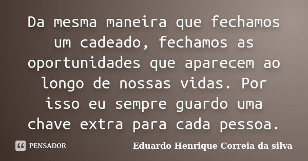 Da mesma maneira que fechamos um cadeado, fechamos as oportunidades que aparecem ao longo de nossas vidas. Por isso eu sempre guardo uma chave extra para cada p... Frase de Eduardo Henrique Correia da SIlva.