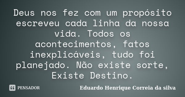 Deus nos fez com um propósito escreveu cada linha da nossa vida. Todos os acontecimentos, fatos inexplicáveis, tudo foi planejado. Não existe sorte, Existe Dest... Frase de Eduardo Henrique Correia da Silva.