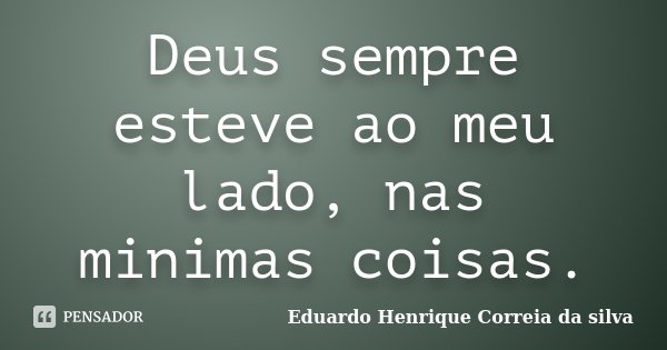 Deus sempre esteve ao meu lado, nas minimas coisas.... Frase de Eduardo Henrique Correia da Silva.
