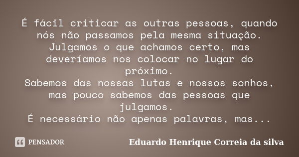 É fácil criticar as outras pessoas, quando nós não passamos pela mesma situação. Julgamos o que achamos certo, mas deveríamos nos colocar no lugar do próximo. S... Frase de Eduardo Henrique Correia da Silva.