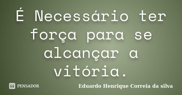 É Necessário ter força para se alcançar a vitória.... Frase de Eduardo Henrique Correia da Silva.