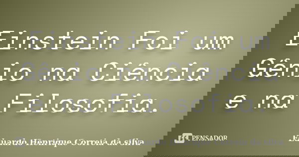Einstein Foi um Gênio na Ciência e na Filosofia.... Frase de Eduardo Henrique Correia da Silva.