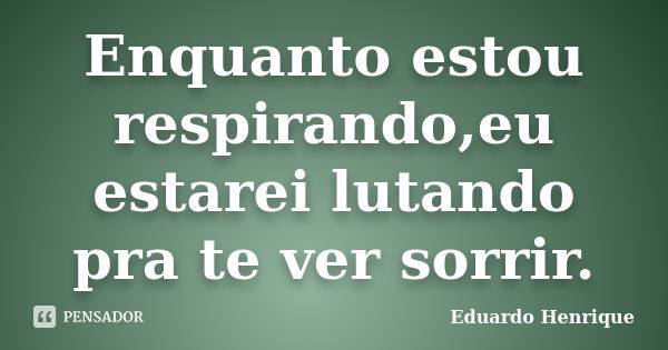 Enquanto estou respirando,eu estarei lutando pra te ver sorrir.... Frase de Eduardo Henrique.