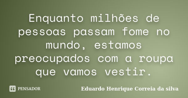 Enquanto milhões de pessoas passam fome no mundo, estamos preocupados com a roupa que vamos vestir.... Frase de Eduardo Henrique Correia da Silva.