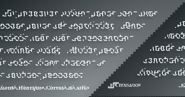 Eu procuro viver para ser uma pessoa pura de espírito, Bens materiais não vão acrescentar nada em minha vida, Muito pelo contrário eles iram trazer a inveja das... Frase de Eduardo Henrique Correia da Silva.
