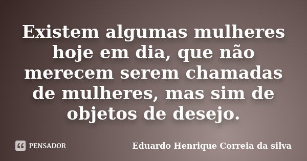 Existem algumas mulheres hoje em dia, que não merecem serem chamadas de mulheres, mas sim de objetos de desejo.... Frase de Eduardo Henrique Correia da Silva.