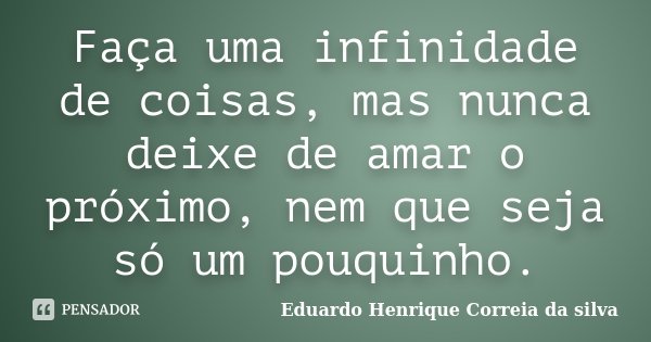 Faça uma infinidade de coisas, mas nunca deixe de amar o próximo, nem que seja só um pouquinho.... Frase de Eduardo Henrique Correia da Silva.