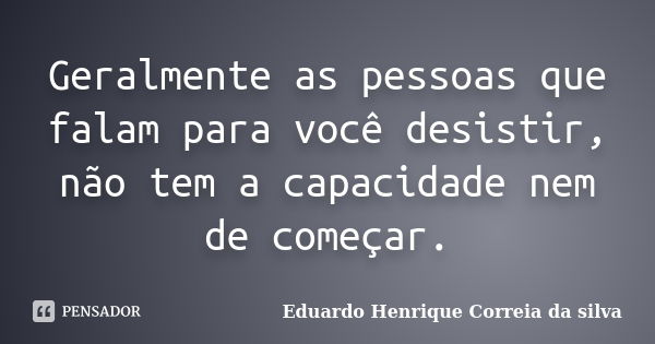 Geralmente as pessoas que falam para você desistir, não tem a capacidade nem de começar.... Frase de Eduardo Henrique Correia da Silva.