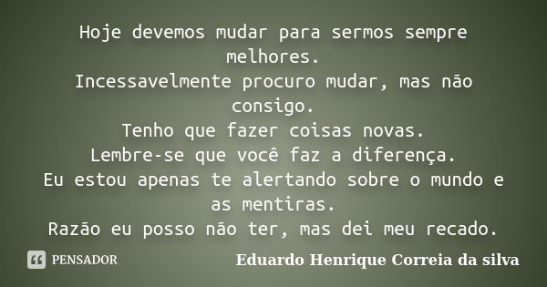 Hoje devemos mudar para sermos sempre melhores. Incessavelmente procuro mudar, mas não consigo. Tenho que fazer coisas novas. Lembre-se que você faz a diferença... Frase de Eduardo Henrique Correia da Silva.