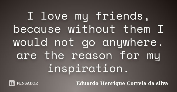 I love my friends, because without them I would not go anywhere. are the reason for my inspiration.... Frase de Eduardo Henrique Correia da Silva.
