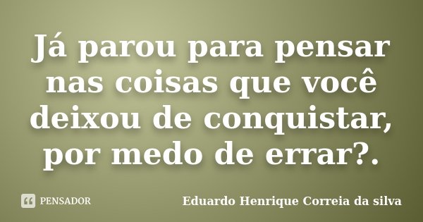 Já parou para pensar nas coisas que você deixou de conquistar, por medo de errar?.... Frase de Eduardo Henrique Correia da Silva.