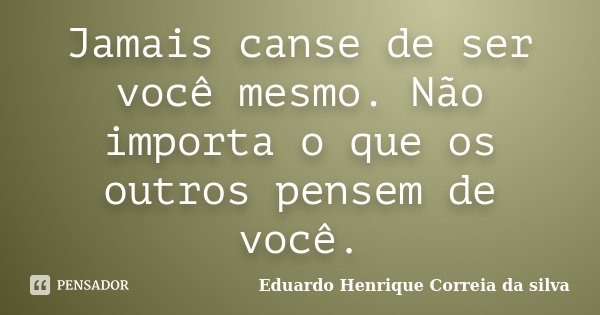Jamais canse de ser você mesmo. Não importa o que os outros pensem de você.... Frase de Eduardo Henrique Correia da Silva.