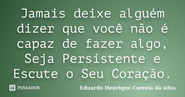 Jamais deixe alguém dizer que você não é capaz de fazer algo, Seja Persistente e Escute o Seu Coração.... Frase de Eduardo Henrique Correia da Silva.