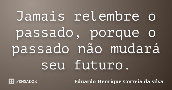 Jamais relembre o passado, porque o passado não mudará seu futuro.... Frase de Eduardo Henrique Correia da silva.