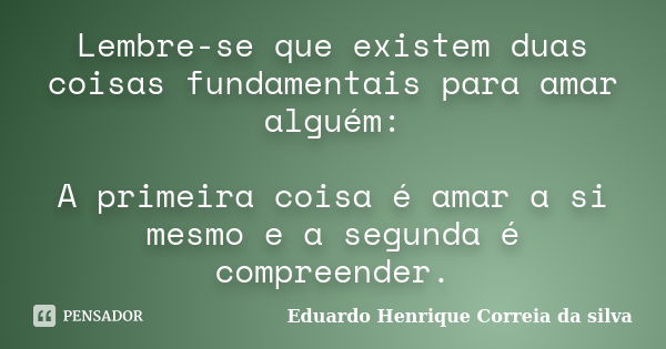 Lembre-se que existem duas coisas fundamentais para amar alguém: A primeira coisa é amar a si mesmo e a segunda é compreender.... Frase de Eduardo Henrique Correia da SIlva.