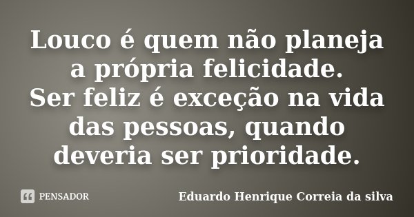 Louco é quem não planeja a própria felicidade. Ser feliz é exceção na vida das pessoas, quando deveria ser prioridade.... Frase de Eduardo Henrique Correia da Silva.