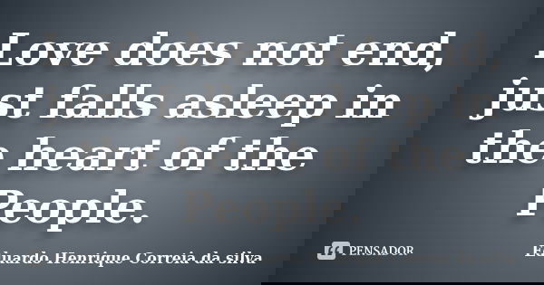 Love does not end, just falls asleep in the heart of the People.... Frase de Eduardo Henrique Correia da Silva.