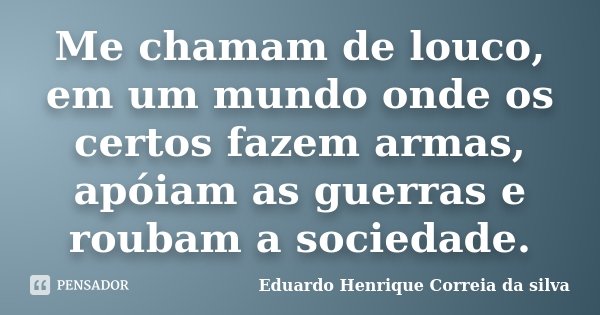 Me chamam de louco, em um mundo onde os certos fazem armas, apóiam as guerras e roubam a sociedade.... Frase de Eduardo Henrique Correia da Silva.