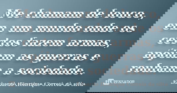 Me chamam de louco, em um mundo onde os certos fazem armas, apóiam as guerras e roubam a sociedade.... Frase de Eduardo Henrique Correia da Silva.