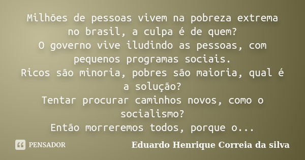 Milhões de pessoas vivem na pobreza extrema no brasil, a culpa é de quem? O governo vive iludindo as pessoas, com pequenos programas sociais. Ricos são minoria,... Frase de Eduardo Henrique Correia da Silva.