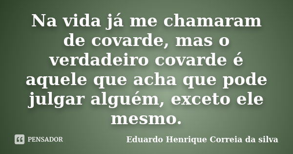 Na vida já me chamaram de covarde, mas o verdadeiro covarde é aquele que acha que pode julgar alguém, exceto ele mesmo.... Frase de Eduardo Henrique Correia da silva.