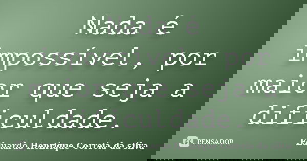 Nada é impossível, por maior que seja a dificuldade.... Frase de Eduardo Henrique Correia da Silva.