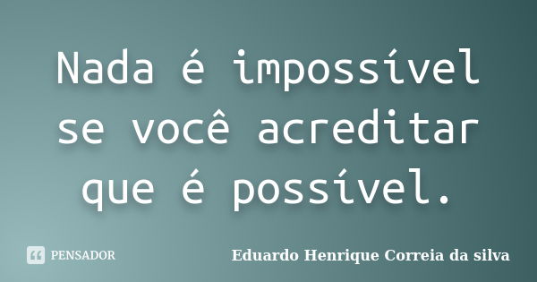 Nada é impossível se você acreditar que é possível.... Frase de Eduardo Henrique Correia da Silva.