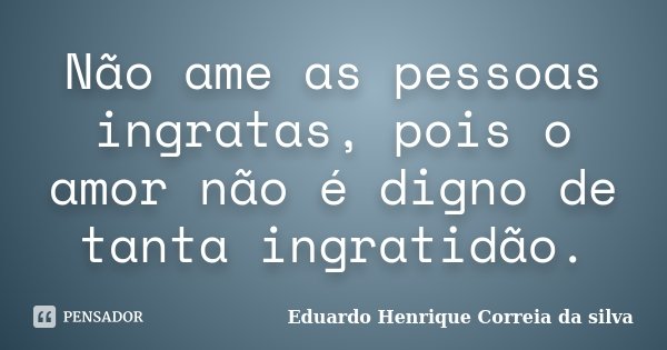 Não ame as pessoas ingratas, pois o amor não é digno de tanta ingratidão.... Frase de Eduardo Henrique Correia da SIlva.