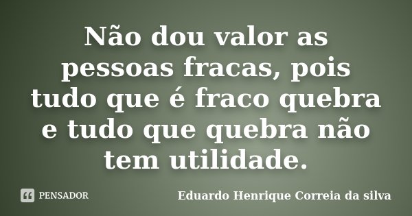 Não dou valor as pessoas fracas, pois tudo que é fraco quebra e tudo que quebra não tem utilidade.... Frase de Eduardo Henrique Correia da SIlva.